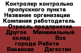 Контролер контрольно-пропускного пункта › Название организации ­ Компания-работодатель › Отрасль предприятия ­ Другое › Минимальный оклад ­ 10 000 - Все города Работа » Вакансии   . Дагестан респ.,Кизилюрт г.